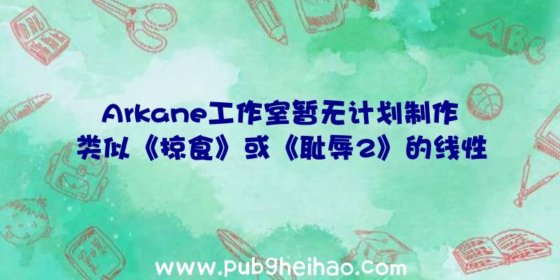 Arkane工作室暂无计划制作类似《掠食》或《耻辱2》的线性游戏