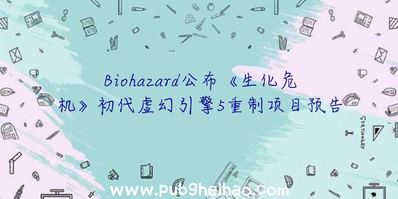 Biohazard公布《生化危机》初代虚幻引擎5重制项目预告视频