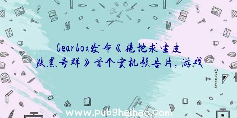 Gearbox发布《绝地求生皮肤黑号群》首个实机预告片，游戏将于2023年上半年发售