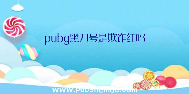 pubg黑刀号是欺诈红吗