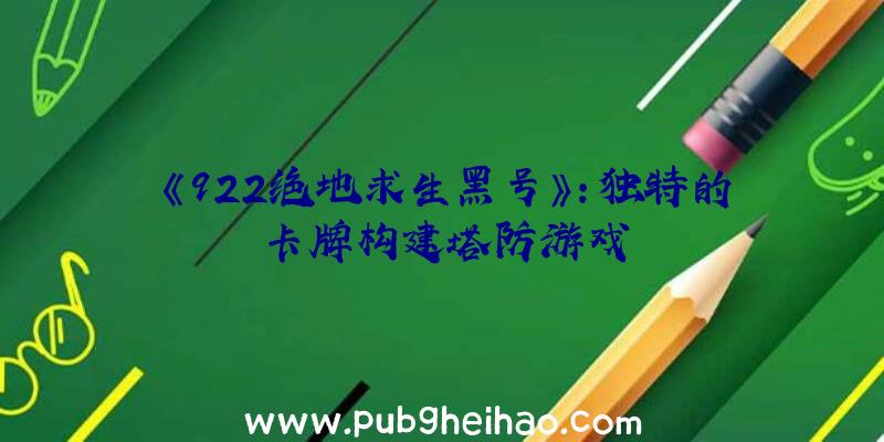 《922绝地求生黑号》：独特的卡牌构建塔防游戏