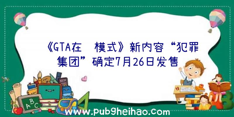 《GTA在线模式》新内容“犯罪集团”确定7月26日发售