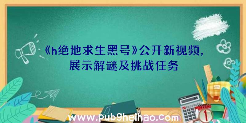 《h绝地求生黑号》公开新视频，展示解谜及挑战任务