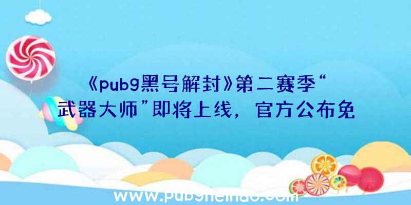 《pubg黑号解封》第二赛季“武器大师”即将上线，官方公布免费内容和更新