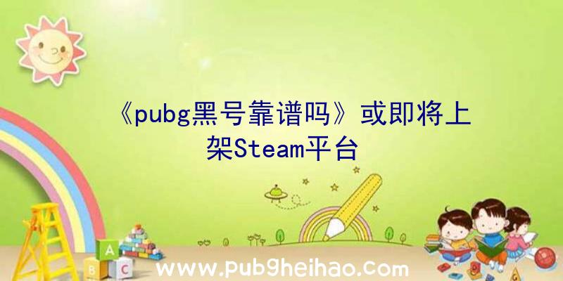 《pubg黑号靠谱吗》或即将上架Steam平台