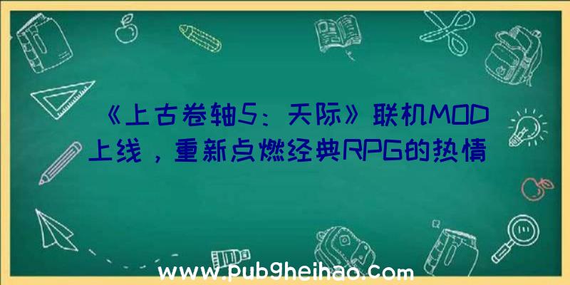 《上古卷轴5：天际》联机MOD上线，重新点燃经典RPG的热情