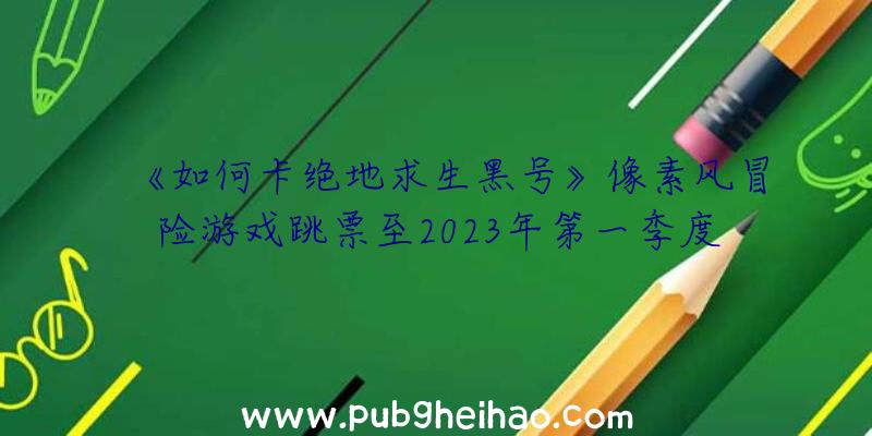 《如何卡绝地求生黑号》像素风冒险游戏跳票至2023年第一季度