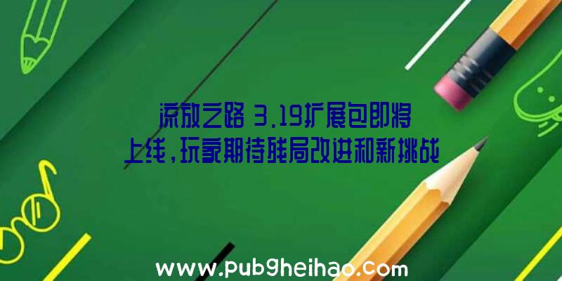 《流放之路》3.19扩展包即将上线，玩家期待残局改进和新挑战联赛