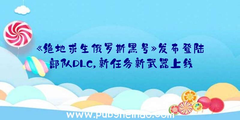 《绝地求生俄罗斯黑号》发布登陆部队DLC，新任务新武器上线