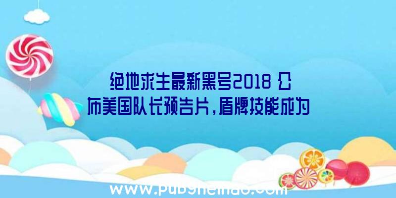 《绝地求生最新黑号2018》公布美国队长预告片，盾牌技能成为亮点