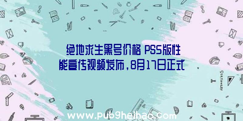 《绝地求生黑号价格》PS5版性能宣传视频发布，8月17日正式发售