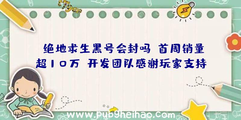 《绝地求生黑号会封吗》首周销量超10万，开发团队感谢玩家支持并计划推出年底首个更新