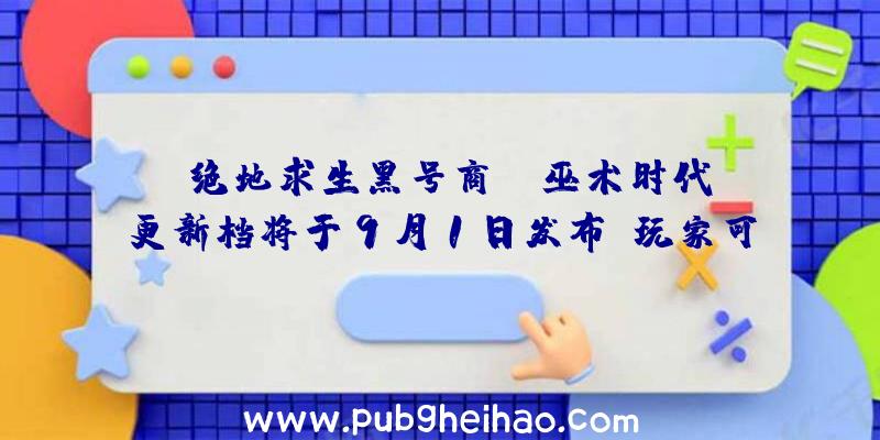 《绝地求生黑号商》“巫术时代”更新档将于9月1日发布，玩家可免费体验！