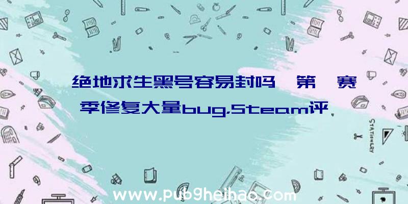 《绝地求生黑号容易封吗》第一赛季修复大量bug，Steam评价好转