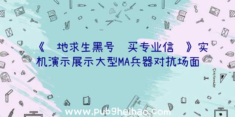 《绝地求生黑号购买专业信赖》实机演示展示大型MA兵器对抗场面