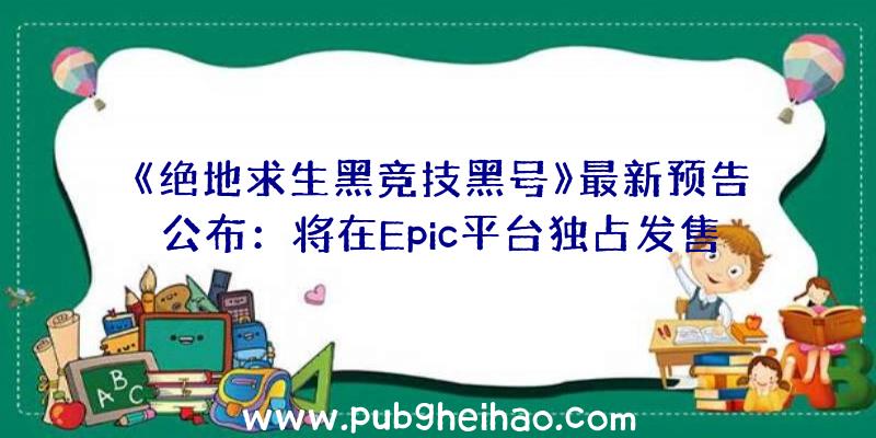 《绝地求生黑竞技黑号》最新预告公布：将在Epic平台独占发售