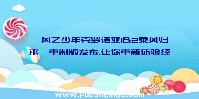 《风之少年克罗诺亚1&2乘风归来》重制版发布，让你重新体验经典！