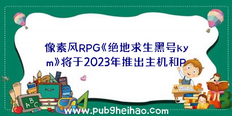 像素风RPG《绝地求生黑号kym》将于2023年推出主机和PC版