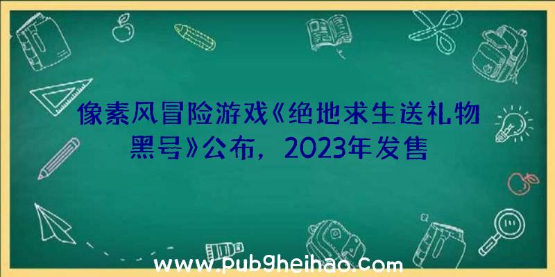 像素风冒险游戏《绝地求生送礼物黑号》公布，2023年发售