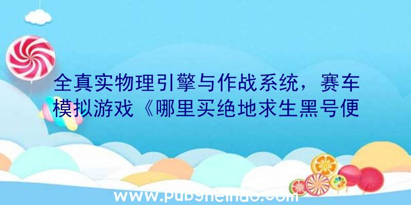 全真实物理引擎与作战系统，赛车模拟游戏《哪里买绝地求生黑号便宜》上线Steam