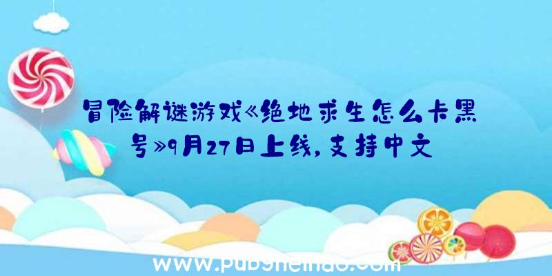 冒险解谜游戏《绝地求生怎么卡黑号》9月27日上线，支持中文