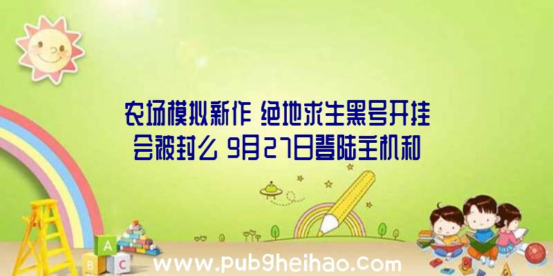 农场模拟新作《绝地求生黑号开挂会被封么》9月27日登陆主机和PC平台