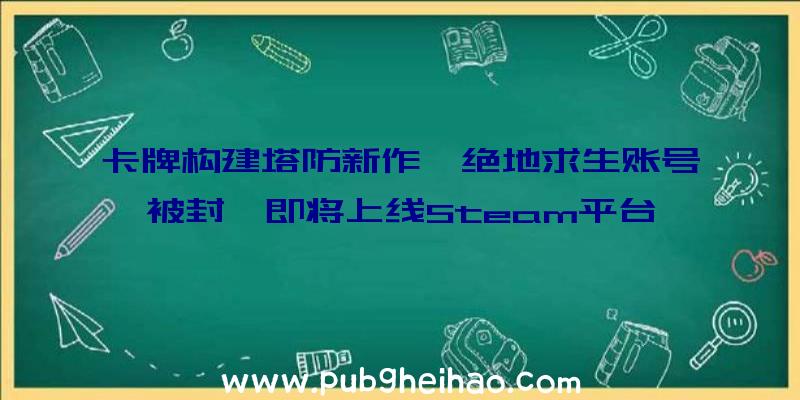 卡牌构建塔防新作《绝地求生账号被封》即将上线Steam平台