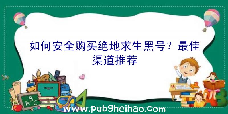 如何安全购买绝地求生黑号？最佳渠道推荐