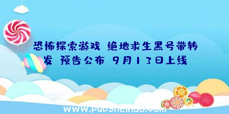 恐怖探索游戏《绝地求生黑号带转发》预告公布，9月13日上线PC平台