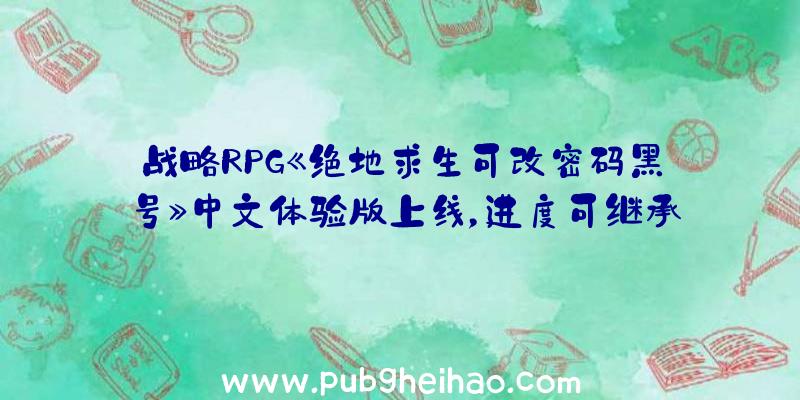 战略RPG《绝地求生可改密码黑号》中文体验版上线，进度可继承至正式版