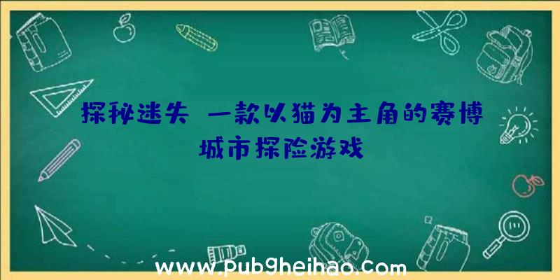 探秘迷失：一款以猫为主角的赛博城市探险游戏