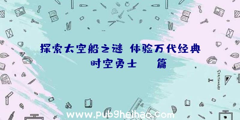 探索太空船之谜，体验万代经典RPG《时空勇士：SF篇》