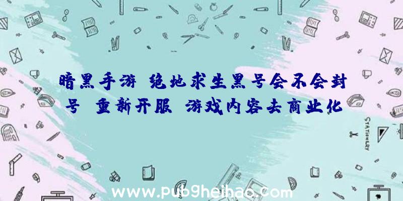 暗黑手游《绝地求生黑号会不会封号》重新开服，游戏内容去商业化调整，只保留自由交易和battlepass系统