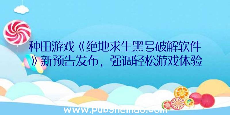 种田游戏《绝地求生黑号破解软件》新预告发布，强调轻松游戏体验