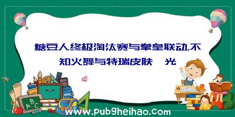 糖豆人终极淘汰赛与拳皇联动，不知火舞与特瑞皮肤曝光