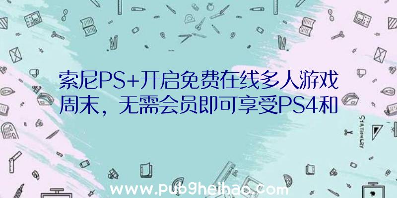 索尼PS+开启免费在线多人游戏周末，无需会员即可享受PS4和PS5游戏的在线多人游戏模式