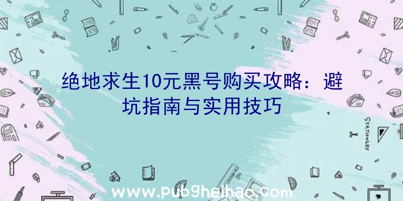 绝地求生10元黑号购买攻略：避坑指南与实用技巧