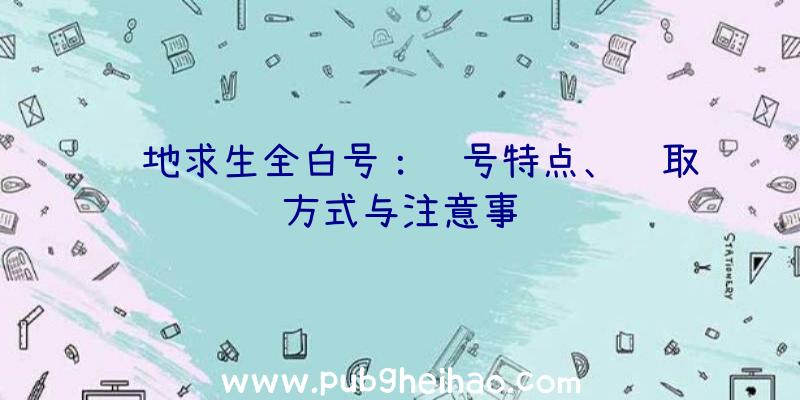 绝地求生全白号：账号特点、获取方式与注意事项