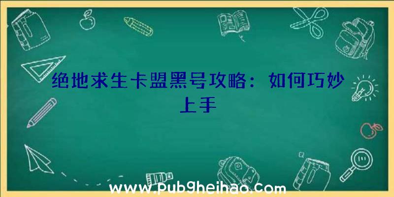 绝地求生卡盟黑号攻略：如何巧妙上手