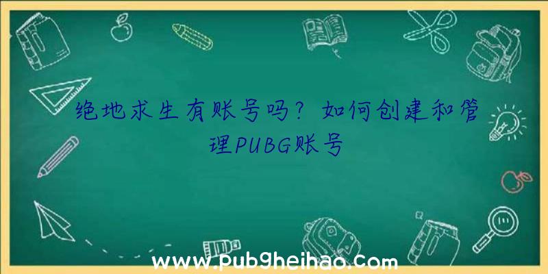 绝地求生有账号吗？如何创建和管理PUBG账号