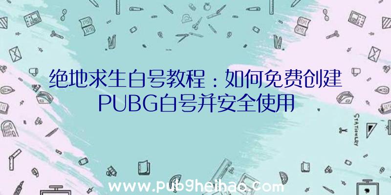 绝地求生白号教程：如何免费创建PUBG白号并安全使用