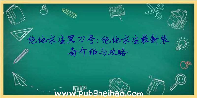 绝地求生黑刀号：绝地求生最新装备介绍与攻略