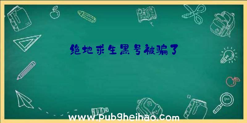 绝地求生黑号被骗了