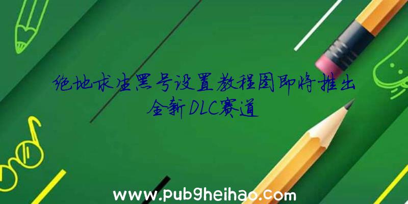 绝地求生黑号设置教程图即将推出全新DLC赛道