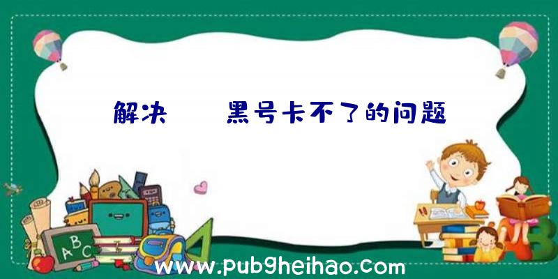 解决PUBG黑号卡不了的问题