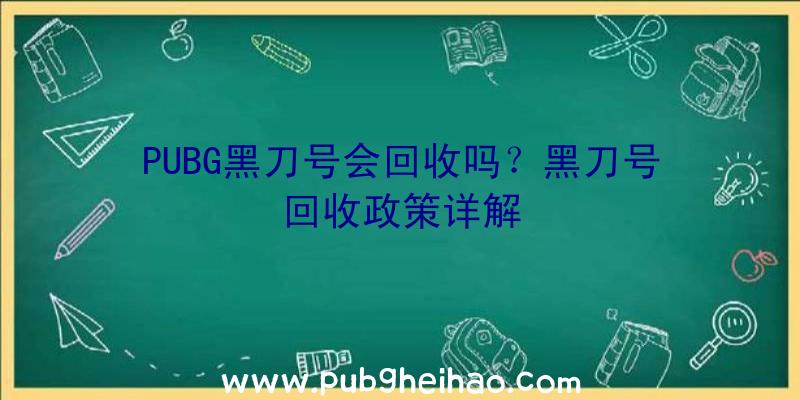 PUBG黑刀号会回收吗？黑刀号回收政策详解