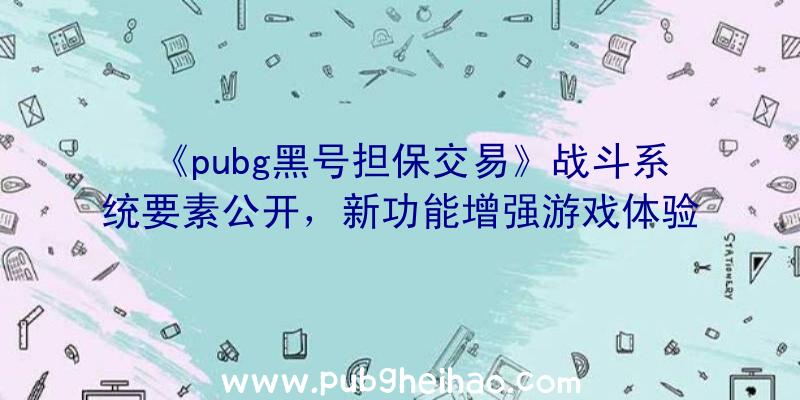 《pubg黑号担保交易》战斗系统要素公开，新功能增强游戏体验