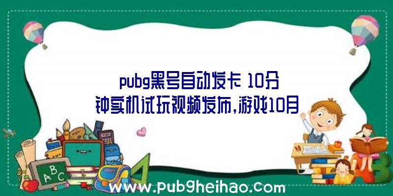 《pubg黑号自动发卡》10分钟实机试玩视频发布,游戏10月27日登陆多平台