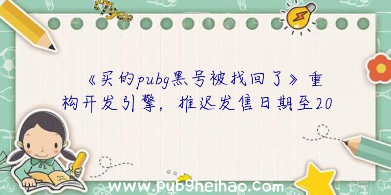 《买的pubg黑号被找回了》重构开发引擎，推迟发售日期至2023年以后