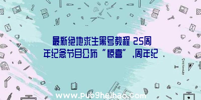 《最新绝地求生黑号教程》25周年纪念节目公布“惊喜”,周年纪念版将在10月25日上线